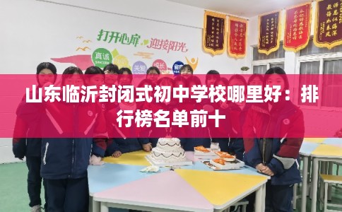 山东临沂封闭式初中学校哪里好：排行榜名单前十