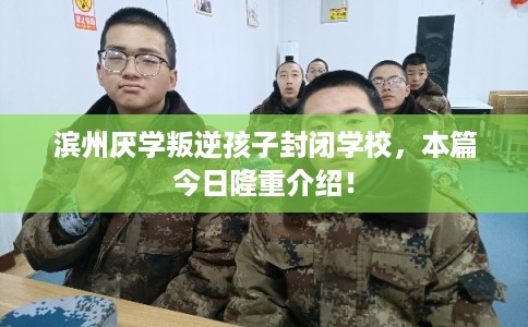 滨州厌学叛逆孩子封闭学校，本篇今日隆重介绍！