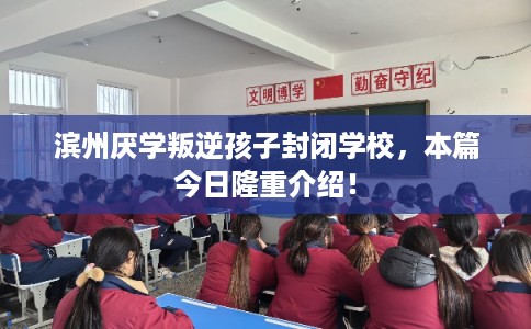 滨州厌学叛逆孩子封闭学校，本篇今日隆重介绍！