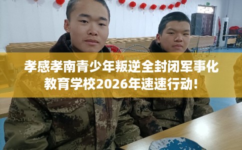 孝感孝南青少年叛逆全封闭军事化教育学校2026年速速行动!