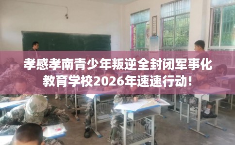 孝感孝南青少年叛逆全封闭军事化教育学校2026年速速行动!