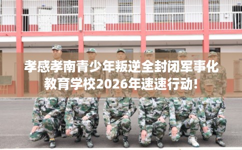 孝感孝南青少年叛逆全封闭军事化教育学校2026年速速行动!