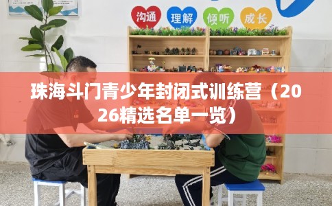 珠海斗门青少年封闭式训练营（2026精选名单一览）