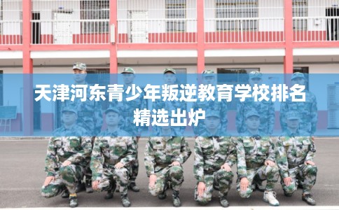 天津河东青少年叛逆教育学校排名精选出炉