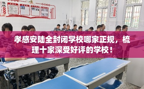 孝感安陆全封闭学校哪家正规，梳理十家深受好评的学校！