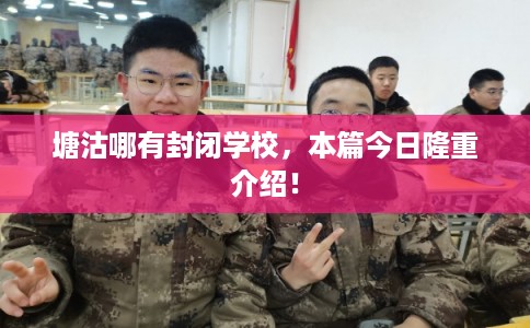 塘沽哪有封闭学校，本篇今日隆重介绍！