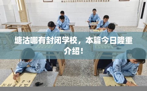 塘沽哪有封闭学校，本篇今日隆重介绍！