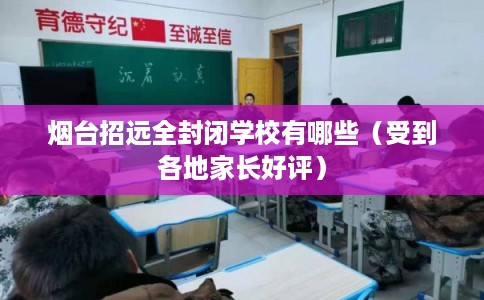 烟台招远全封闭学校有哪些（受到各地家长好评）