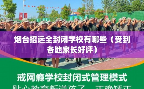 烟台招远全封闭学校有哪些（受到各地家长好评）