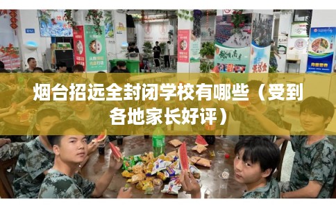 烟台招远全封闭学校有哪些（受到各地家长好评）