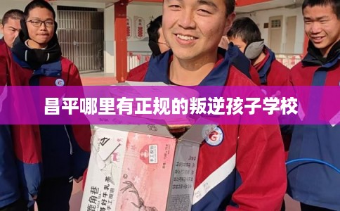 昌平哪里有正规的叛逆孩子学校