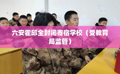 六安霍邱全封闭寄宿学校（受教育局监管）