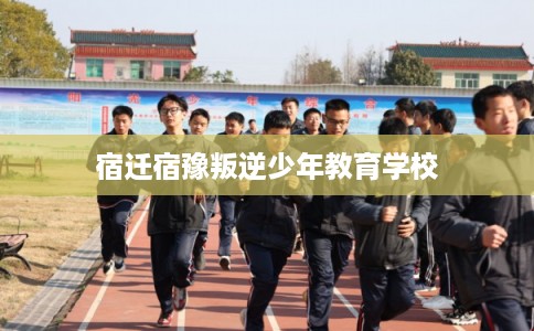 宿迁宿豫叛逆少年教育学校