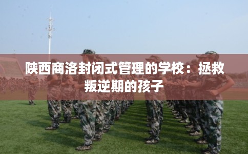陕西商洛封闭式管理的学校：拯救叛逆期的孩子