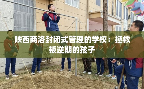 陕西商洛封闭式管理的学校：拯救叛逆期的孩子