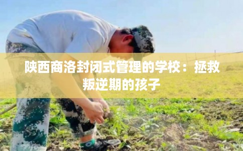陕西商洛封闭式管理的学校：拯救叛逆期的孩子