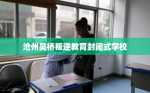 沧州吴桥叛逆教育封闭式学校