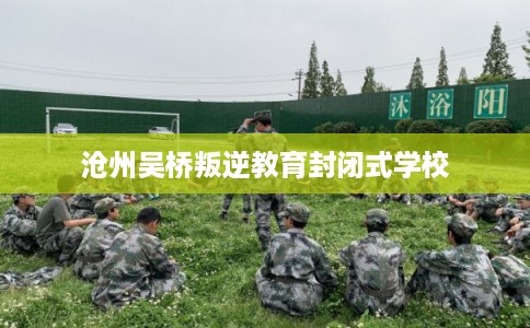 沧州吴桥叛逆教育封闭式学校