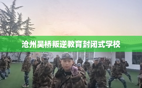 沧州吴桥叛逆教育封闭式学校