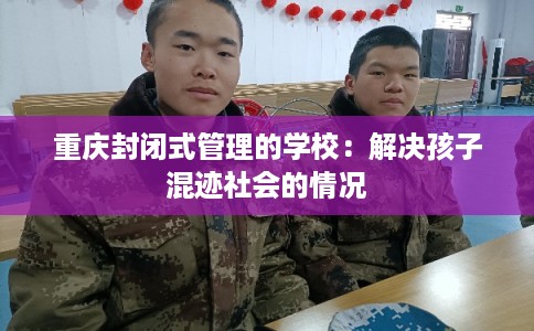 重庆封闭式管理的学校：解决孩子混迹社会的情况