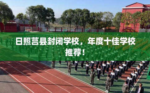日照莒县封闭学校,年度十佳学校推荐! 日照莒县封闭学校,年度十佳学校推荐!