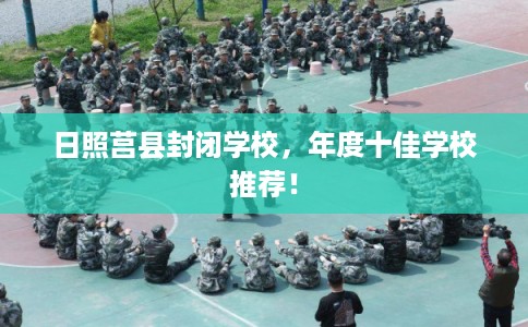 日照莒县封闭学校,年度十佳学校推荐! 日照莒县封闭学校,年度十佳学校推荐!