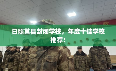 日照莒县封闭学校，年度十佳学校推荐！