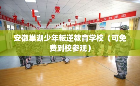 安徽巢湖少年叛逆教育学校（可免费到校参观）