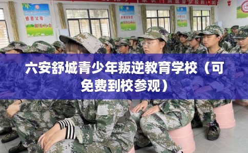 六安舒城青少年叛逆教育学校（可免费到校参观）