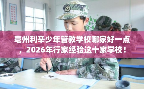 亳州利辛少年管教学校哪家好一点，2026年行家经验这十家学校！