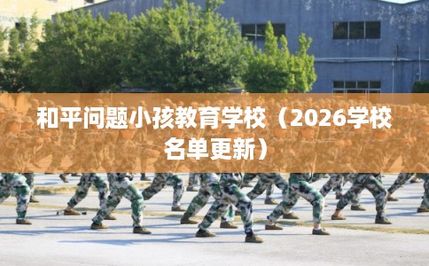 和平问题小孩教育学校（2026学校名单更新）
