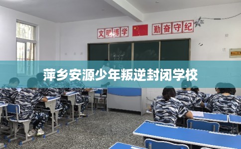萍乡安源少年叛逆封闭学校