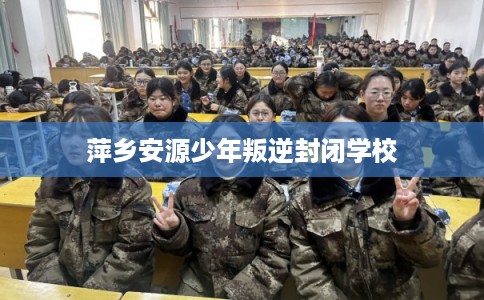 萍乡安源少年叛逆封闭学校