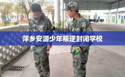 萍乡安源少年叛逆封闭学校