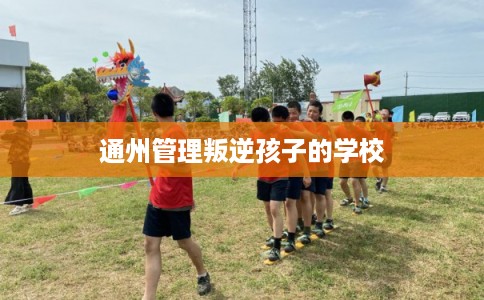 通州管理叛逆孩子的学校
