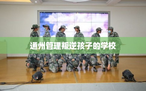 通州管理叛逆孩子的学校
