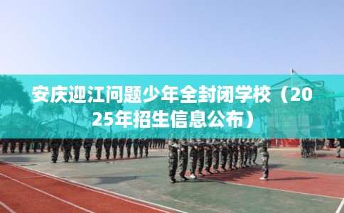 安庆迎江问题少年全封闭学校(2025年招生信息公布) 安庆迎江问题少年全封闭学校(2025年招生信息公布)