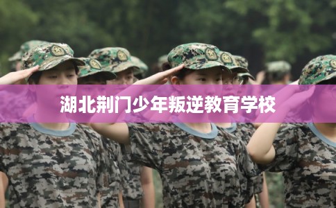 湖北荆门少年叛逆教育学校