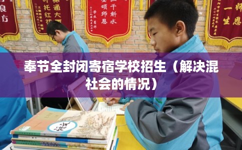 奉节全封闭寄宿学校招生(解决混社会的情况) 奉节全封闭寄宿学校招生(解决混社会的情况)