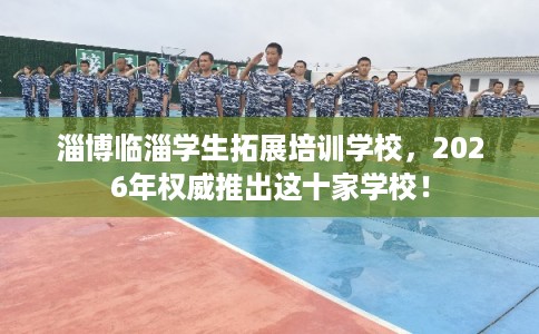 淄博临淄学生拓展培训学校,2026年权威推出这十家学校! 淄博临淄学生拓展培训学校,2026年权威推出这十家学校!