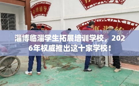 淄博临淄学生拓展培训学校,2026年权威推出这十家学校! 淄博临淄学生拓展培训学校,2026年权威推出这十家学校!