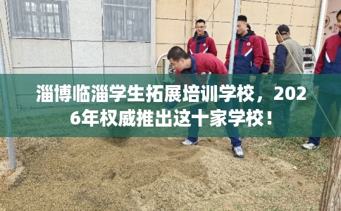 淄博临淄学生拓展培训学校，2026年权威推出这十家学校！