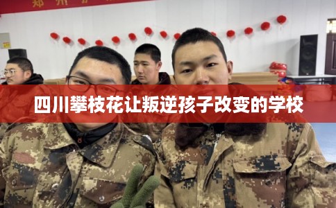 四川攀枝花让叛逆孩子改变的学校