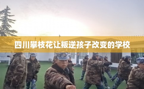 四川攀枝花让叛逆孩子改变的学校