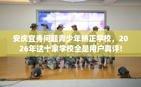 安庆宜秀问题青少年矫正学校，2026年这十家学校全是用户真评!