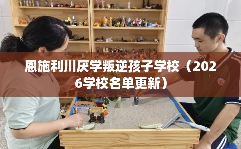 恩施利川厌学叛逆孩子学校（2026学校名单更新）