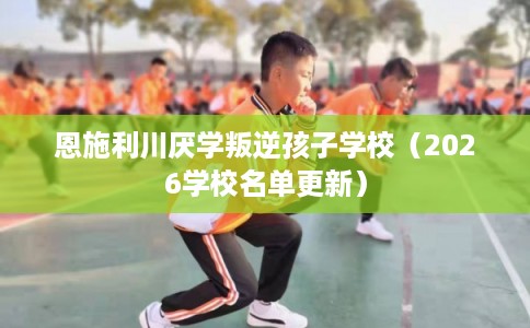 恩施利川厌学叛逆孩子学校（2026学校名单更新）