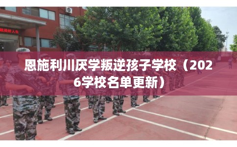 恩施利川厌学叛逆孩子学校（2026学校名单更新）
