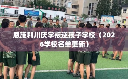 恩施利川厌学叛逆孩子学校（2026学校名单更新）