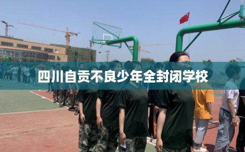四川自贡不良少年全封闭学校